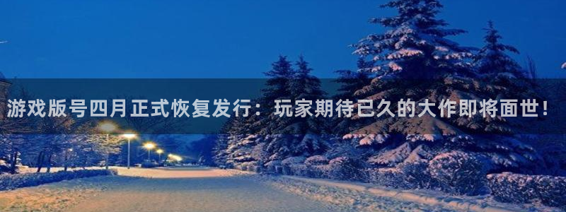蓝图娱乐官网子写作课：游戏版号四月正式恢复发行：玩家期待已久的大作即将面世！