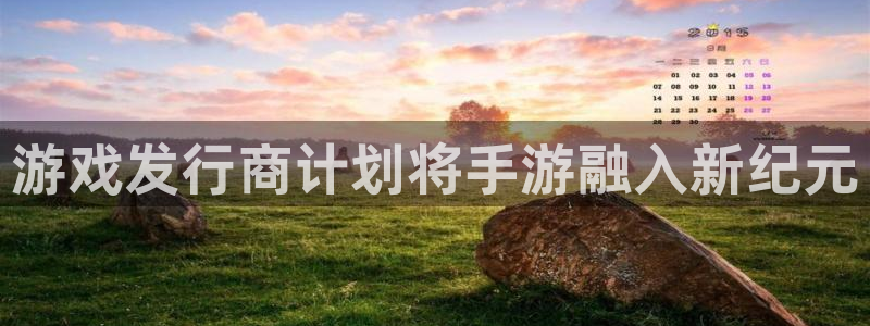 蓝图娱乐官网多少钱：游戏发行商计划将手游融入新纪元