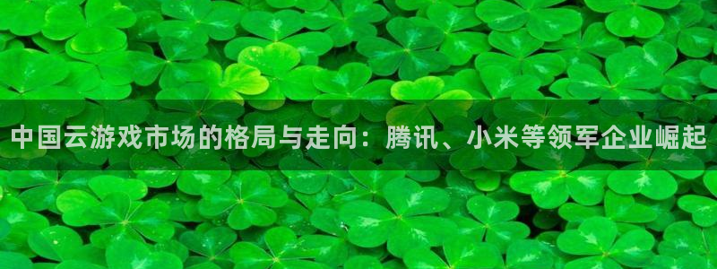 蓝图娱乐登录注册账号安全吗安全吗：中国云游戏市场的格局与走向：腾讯、小米等领军企业崛起