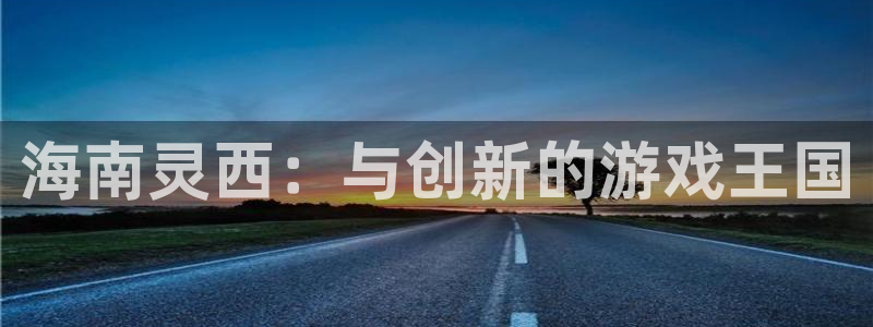 蓝图娱乐官网服装品牌怎么样：海南灵西：与创新的游戏王国