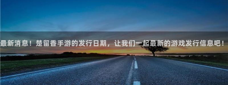 蓝图娱乐登录注册账号安全吗安全吗：最新消息！楚留香手游的发行日期，让我们一起最新的游戏发行信息吧！